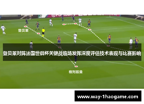 登贝莱对阵法国世俱杯关键战临场发挥深度评估技术表现与比赛影响