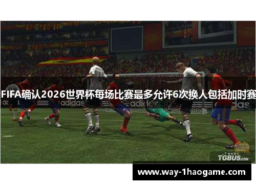 FIFA确认2026世界杯每场比赛最多允许6次换人包括加时赛