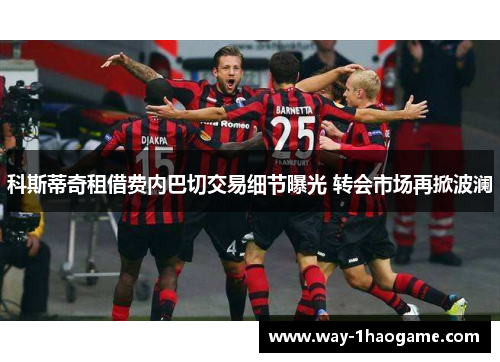 科斯蒂奇租借费内巴切交易细节曝光 转会市场再掀波澜