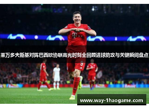 莱万多夫斯基对阵巴西欧协联高光时刻全回顾进球助攻与关键瞬间盘点 莱万多夫斯基对阵巴西欧协联高光时刻全回顾进球助攻与关键瞬间盘点