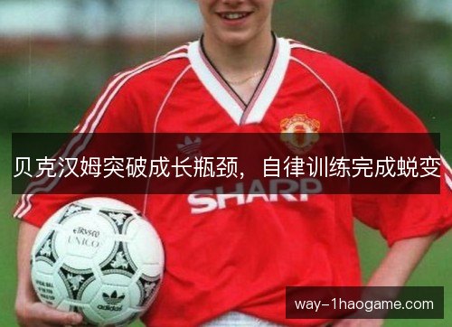 贝克汉姆突破成长瓶颈,自律训练完成蜕变 贝克汉姆突破成长瓶颈,自律训练完成蜕变