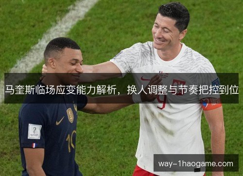 马奎斯临场应变能力解析，换人调整与节奏把控到位