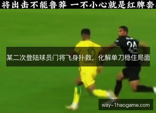 某二次登陆球员门将飞身扑救，化解单刀稳住局面